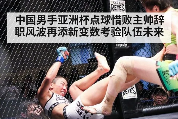 中国男手亚洲杯点球惜败主帅辞职风波再添新变数考验队伍未来