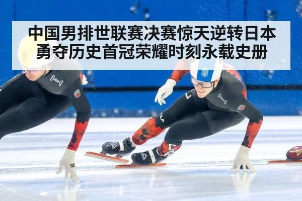 中国男排世联赛决赛惊天逆转日本勇夺历史首冠荣耀时刻永载史册