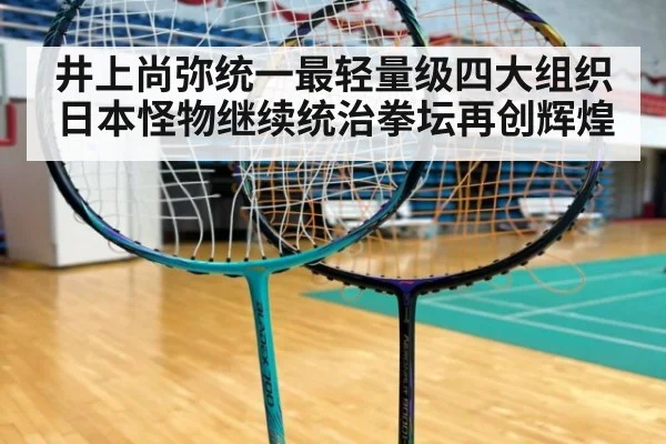 井上尚弥统一最轻量级四大组织 日本怪物继续统治拳坛再创辉煌