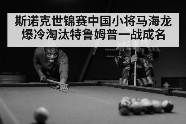 斯诺克世锦赛中国小将马海龙爆冷淘汰特鲁姆普一战成名