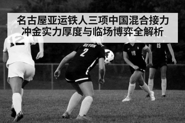 名古屋亚运铁人三项中国混合接力冲金实力厚度与临场博弈全解析